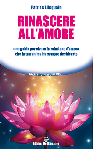 Rinascere all&rsquo;amore. Una guida per vivere la relazione d’amore che la tua anima ha sempre desiderato