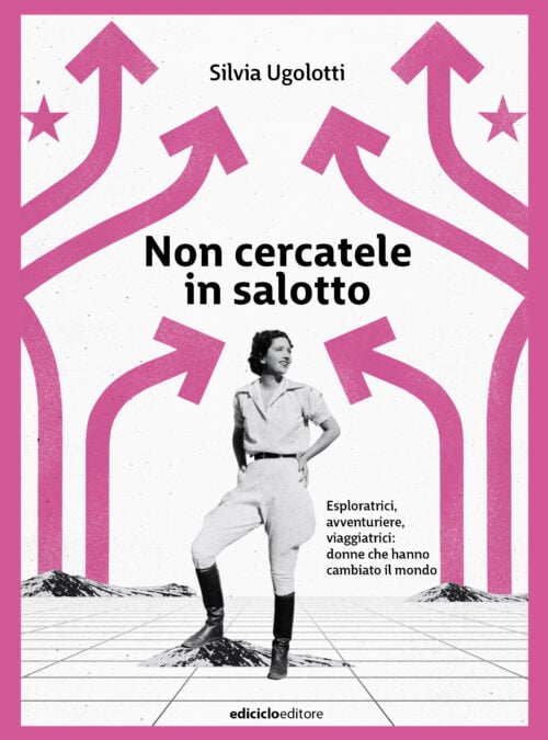 Non cercatele in salotto. Esploratrici, avventuriere, viaggiatrici: donne che hanno cambiato il mondo
