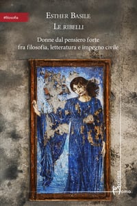 Le ribelli. Donne dal pensiero forte fra filosofia, letteratura e impegno civile